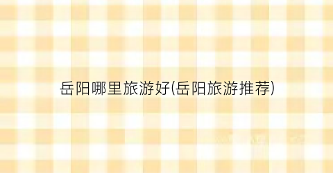 岳阳哪里旅游好(岳阳旅游推荐)