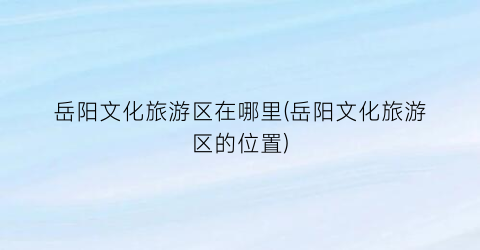 岳阳文化旅游区在哪里(岳阳文化旅游区的位置)