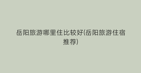 岳阳旅游哪里住比较好(岳阳旅游住宿推荐)