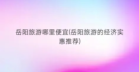 岳阳旅游哪里便宜(岳阳旅游的经济实惠推荐)