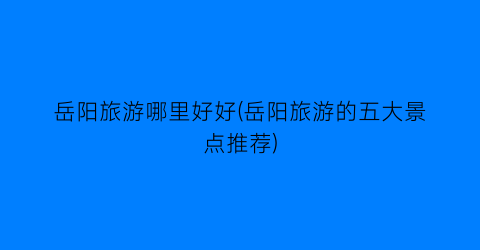 岳阳旅游哪里好好(岳阳旅游的五大景点推荐)