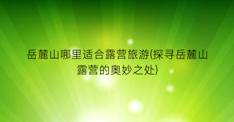 岳麓山哪里适合露营旅游(探寻岳麓山露营的奥妙之处)