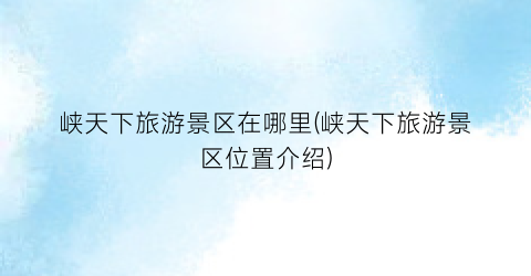 峡天下旅游景区在哪里(峡天下旅游景区位置介绍)
