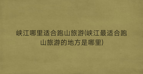 峡江哪里适合跑山旅游(峡江最适合跑山旅游的地方是哪里)