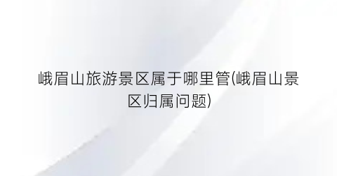 峨眉山旅游景区属于哪里管(峨眉山景区归属问题)