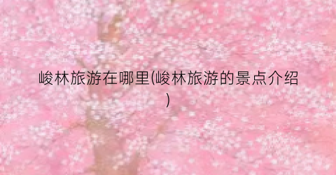 峻林旅游在哪里(峻林旅游的景点介绍)