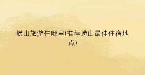 崂山旅游住哪里(推荐崂山最佳住宿地点)