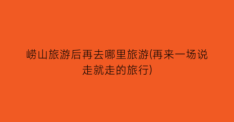 崂山旅游后再去哪里旅游(再来一场说走就走的旅行)