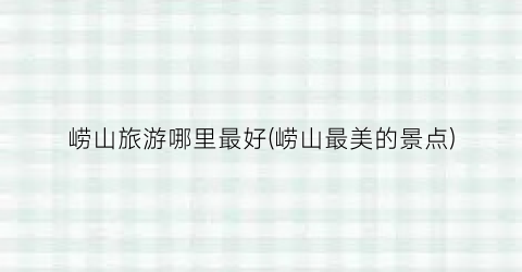 崂山旅游哪里最好(崂山最美的景点)