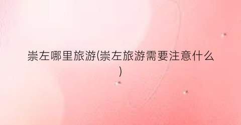 崇左哪里旅游(崇左旅游需要注意什么)
