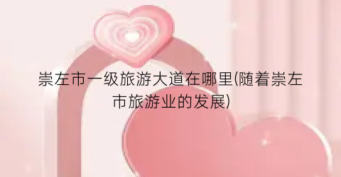崇左市一级旅游大道在哪里(随着崇左市旅游业的发展)