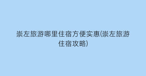 崇左旅游哪里住宿方便实惠(崇左旅游住宿攻略)