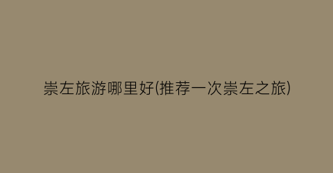 崇左旅游哪里好(推荐一次崇左之旅)