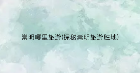 崇明哪里旅游(探秘崇明旅游胜地)