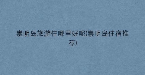 崇明岛旅游住哪里好呢(崇明岛住宿推荐)