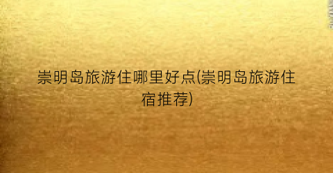 崇明岛旅游住哪里好点(崇明岛旅游住宿推荐)