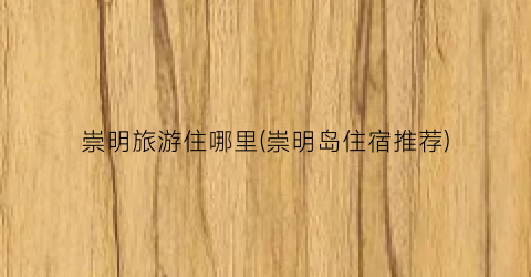 崇明旅游住哪里(崇明岛住宿推荐)