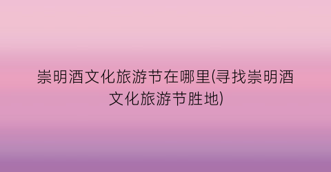 崇明酒文化旅游节在哪里(寻找崇明酒文化旅游节胜地)
