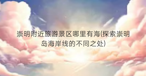崇明附近旅游景区哪里有海(探索崇明岛海岸线的不同之处)