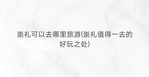 崇礼可以去哪里旅游(崇礼值得一去的好玩之处)