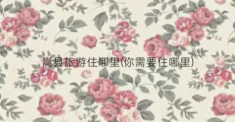 嵩县旅游住哪里(你需要住哪里)