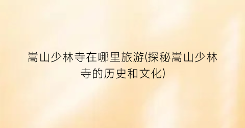 嵩山少林寺在哪里旅游(探秘嵩山少林寺的历史和文化)