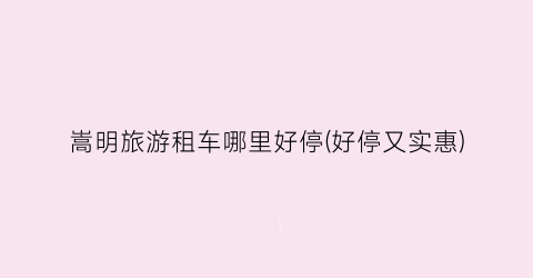嵩明旅游租车哪里好停(好停又实惠)
