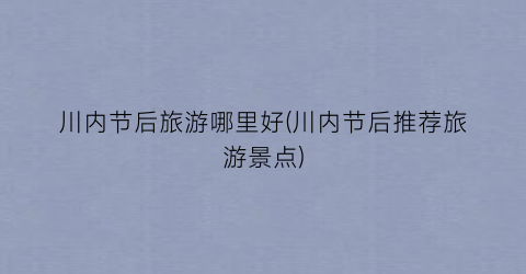 川内节后旅游哪里好(川内节后推荐旅游景点)
