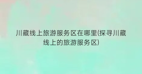 川藏线上旅游服务区在哪里(探寻川藏线上的旅游服务区)