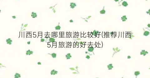 川西5月去哪里旅游比较好(推荐川西5月旅游的好去处)