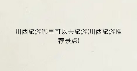 川西旅游哪里可以去旅游(川西旅游推荐景点)