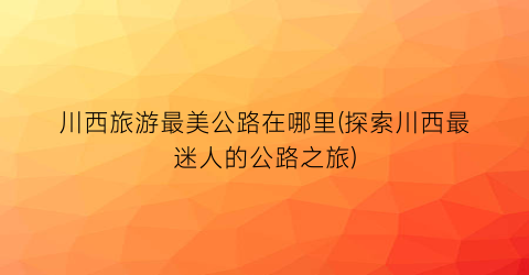 川西旅游最美公路在哪里(探索川西最迷人的公路之旅)