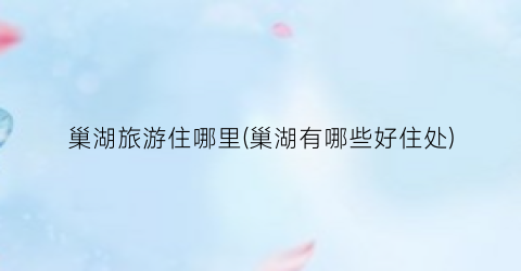 巢湖旅游住哪里(巢湖有哪些好住处)