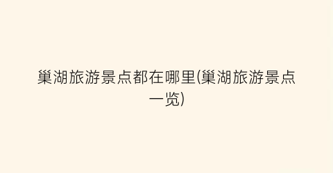 巢湖旅游景点都在哪里(巢湖旅游景点一览)