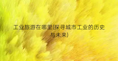 工业旅游在哪里(探寻城市工业的历史与未来)
