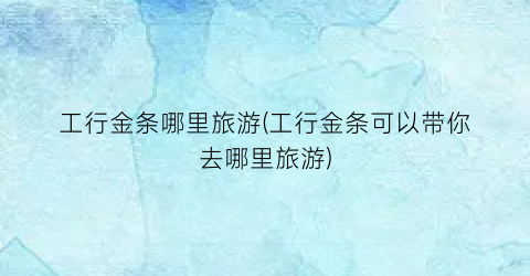 工行金条哪里旅游(工行金条可以带你去哪里旅游)