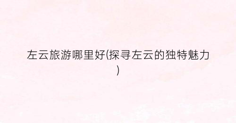 左云旅游哪里好(探寻左云的独特魅力)