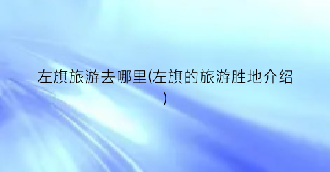 左旗旅游去哪里(左旗的旅游胜地介绍)