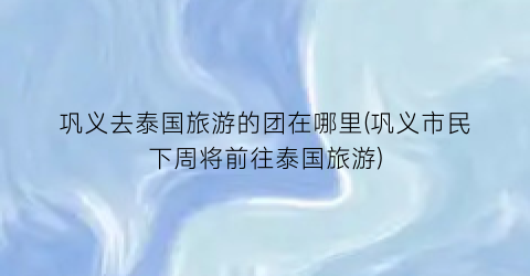 巩义去泰国旅游的团在哪里(巩义市民下周将前往泰国旅游)