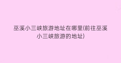 巫溪小三峡旅游地址在哪里(前往巫溪小三峡旅游的地址)