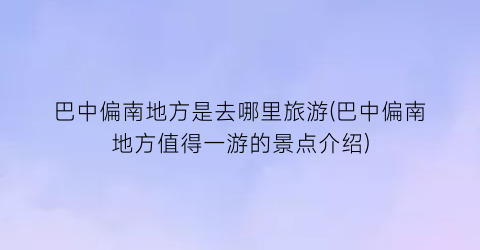 巴中偏南地方是去哪里旅游(巴中偏南地方值得一游的景点介绍)