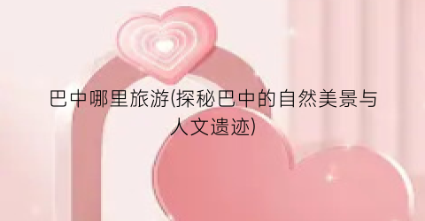 巴中哪里旅游(探秘巴中的自然美景与人文遗迹)