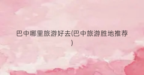 巴中哪里旅游好去(巴中旅游胜地推荐)