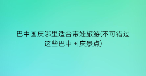 巴中国庆哪里适合带娃旅游(不可错过这些巴中国庆景点)