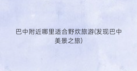 巴中附近哪里适合野炊旅游(发现巴中美景之旅)