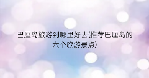 巴厘岛旅游到哪里好去(推荐巴厘岛的六个旅游景点)