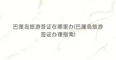 巴厘岛旅游签证在哪里办(巴厘岛旅游签证办理指南)