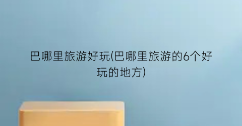 巴哪里旅游好玩(巴哪里旅游的6个好玩的地方)