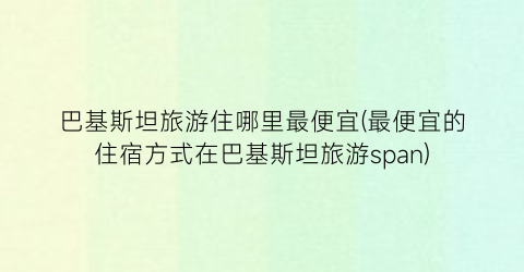 巴基斯坦旅游住哪里最便宜(最便宜的住宿方式在巴基斯坦旅游span)