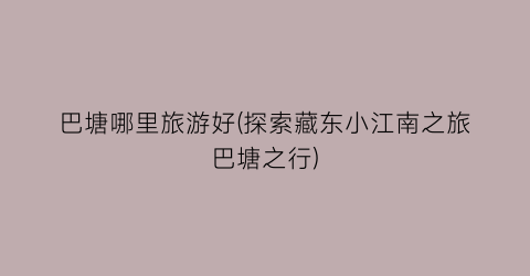 巴塘哪里旅游好(探索藏东小江南之旅巴塘之行)